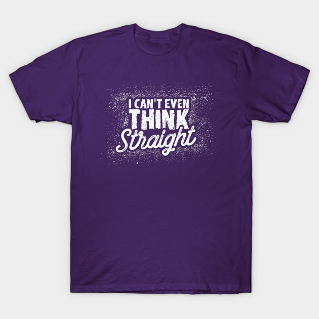 I Can't Even Think Straight T-Shirt by yeoys